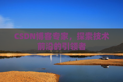 CSDN博客专家，探索技术前沿的引领者